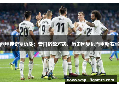 西甲传奇复仇战：昔日宿敌对决，历史因复仇而重新书写