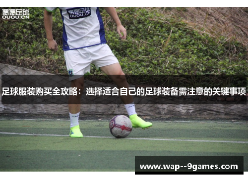 足球服装购买全攻略：选择适合自己的足球装备需注意的关键事项