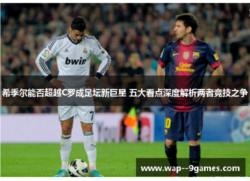 希季尔能否超越C罗成足坛新巨星 五大看点深度解析两者竞技之争
