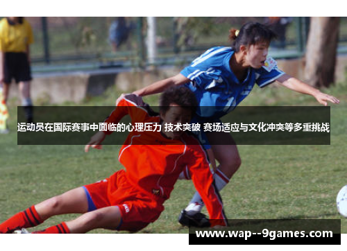 运动员在国际赛事中面临的心理压力 技术突破 赛场适应与文化冲突等多重挑战