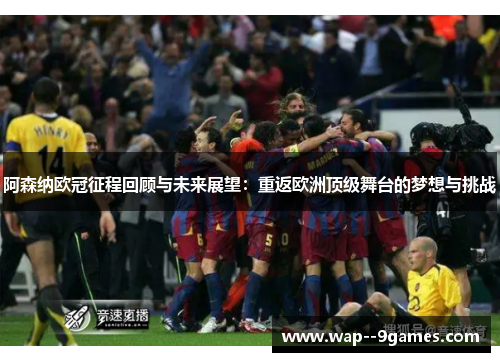 阿森纳欧冠征程回顾与未来展望：重返欧洲顶级舞台的梦想与挑战