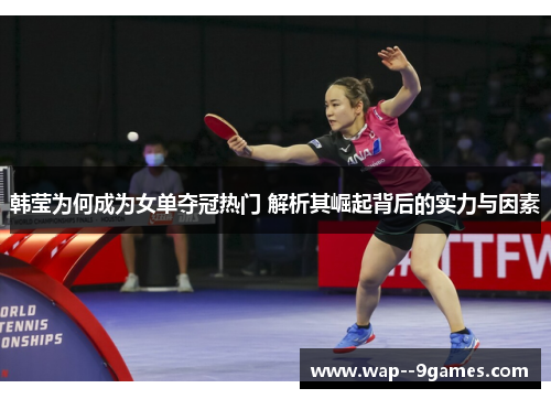 韩莹为何成为女单夺冠热门 解析其崛起背后的实力与因素
