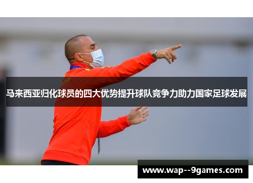 马来西亚归化球员的四大优势提升球队竞争力助力国家足球发展