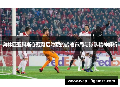 奥林匹亚科斯夺冠背后隐藏的战略布局与球队精神解析