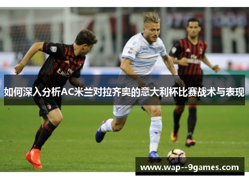 如何深入分析AC米兰对拉齐奥的意大利杯比赛战术与表现