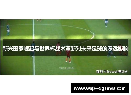 新兴国家崛起与世界杯战术革新对未来足球的深远影响