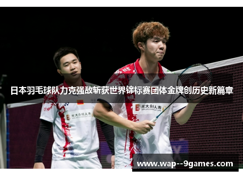 日本羽毛球队力克强敌斩获世界锦标赛团体金牌创历史新篇章 日本羽毛球队力克强敌斩获世界锦标赛团体金牌创历史新篇章