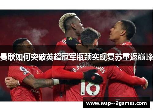 曼联如何突破英超冠军瓶颈实现复苏重返巅峰 曼联如何突破英超冠军瓶颈实现复苏重返巅峰