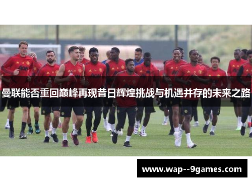 曼联能否重回巅峰再现昔日辉煌挑战与机遇并存的未来之路
