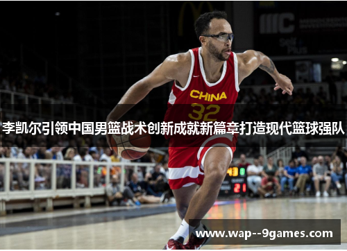 李凯尔引领中国男篮战术创新成就新篇章打造现代篮球强队 李凯尔引领中国男篮战术创新成就新篇章打造现代篮球强队