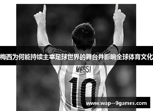 梅西为何能持续主宰足球世界的舞台并影响全球体育文化