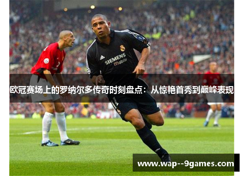 欧冠赛场上的罗纳尔多传奇时刻盘点:从惊艳首秀到巅峰表现 欧冠赛场上的罗纳尔多传奇时刻盘点:从惊艳首秀到巅峰表现