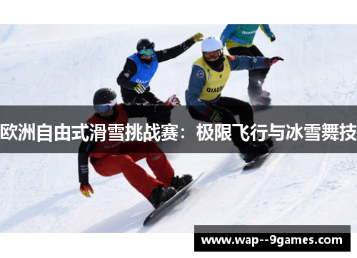欧洲自由式滑雪挑战赛:极限飞行与冰雪舞技 欧洲自由式滑雪挑战赛:极限飞行与冰雪舞技
