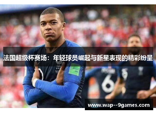 法国超级杯赛场：年轻球员崛起与新星表现的精彩纷呈
