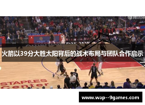 火箭以39分大胜太阳背后的战术布局与团队合作启示 火箭以39分大胜太阳背后的战术布局与团队合作启示