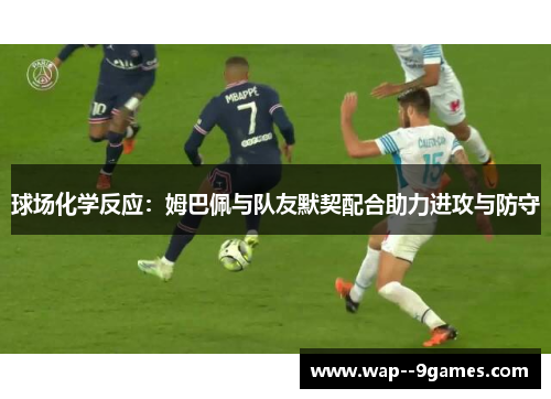球场化学反应:姆巴佩与队友默契配合助力进攻与防守 球场化学反应:姆巴佩与队友默契配合助力进攻与防守