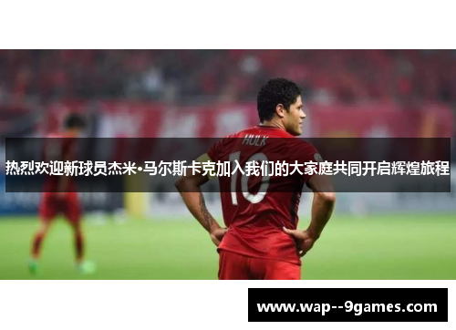 热烈欢迎新球员杰米·马尔斯卡克加入我们的大家庭共同开启辉煌旅程