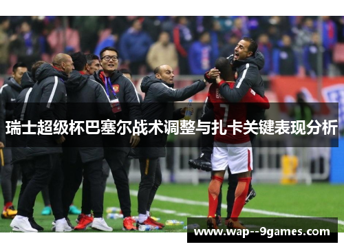 瑞士超级杯巴塞尔战术调整与扎卡关键表现分析