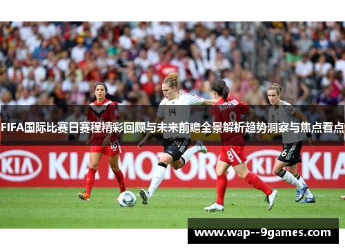 FIFA国际比赛日赛程精彩回顾与未来前瞻全景解析趋势洞察与焦点看点