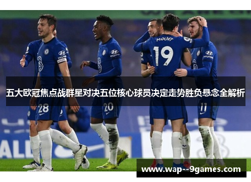 五大欧冠焦点战群星对决五位核心球员决定走势胜负悬念全解析