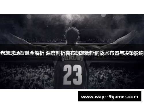 老詹球场智慧全解析 深度剖析勒布朗詹姆斯的战术布置与决策影响