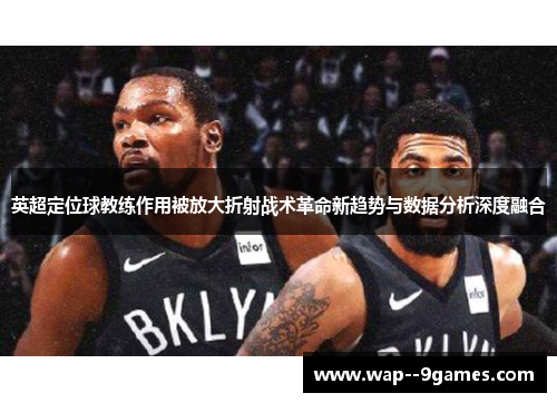 英超定位球教练作用被放大折射战术革命新趋势与数据分析深度融合 英超定位球教练作用被放大折射战术革命新趋势与数据分析深度融合