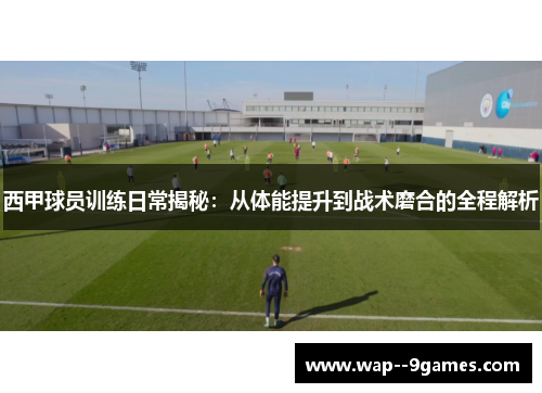 西甲球员训练日常揭秘:从体能提升到战术磨合的全程解析 西甲球员训练日常揭秘:从体能提升到战术磨合的全程解析