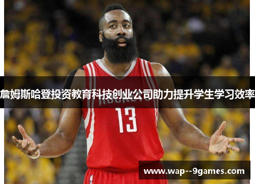 詹姆斯哈登投资教育科技创业公司助力提升学生学习效率 詹姆斯哈登投资教育科技创业公司助力提升学生学习效率