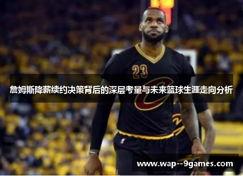 詹姆斯降薪续约决策背后的深层考量与未来篮球生涯走向分析 詹姆斯降薪续约决策背后的深层考量与未来篮球生涯走向分析