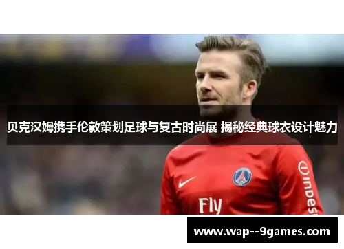 贝克汉姆携手伦敦策划足球与复古时尚展 揭秘经典球衣设计魅力 贝克汉姆携手伦敦策划足球与复古时尚展 揭秘经典球衣设计魅力