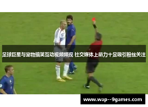 足球巨星与宠物搞笑互动视频频现 社交媒体上萌力十足吸引粉丝关注
