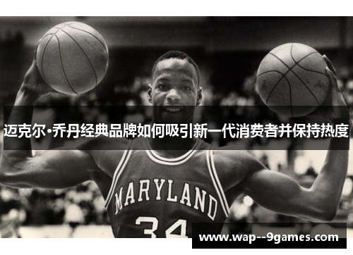 迈克尔·乔丹经典品牌如何吸引新一代消费者并保持热度