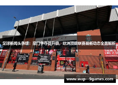 足球新闻头条续:豪门争夺战升级,欧洲顶级联赛最新动态全面解析 足球新闻头条续:豪门争夺战升级,欧洲顶级联赛最新动态全面解析
