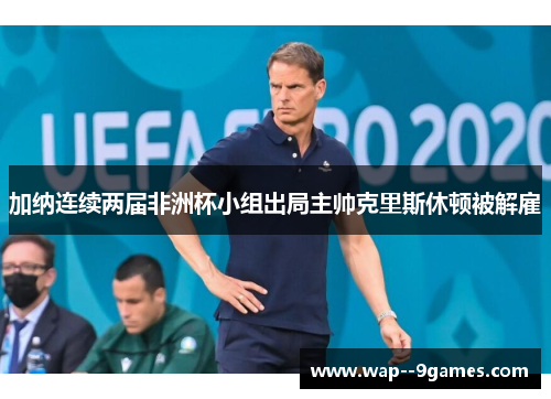 加纳连续两届非洲杯小组出局主帅克里斯休顿被解雇