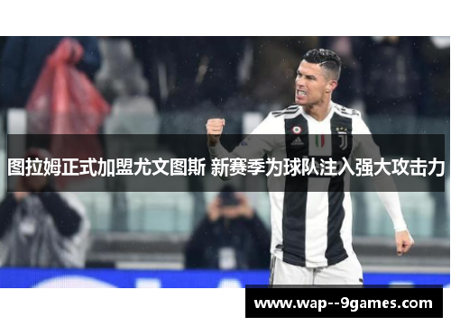 图拉姆正式加盟尤文图斯 新赛季为球队注入强大攻击力 图拉姆正式加盟尤文图斯 新赛季为球队注入强大攻击力
