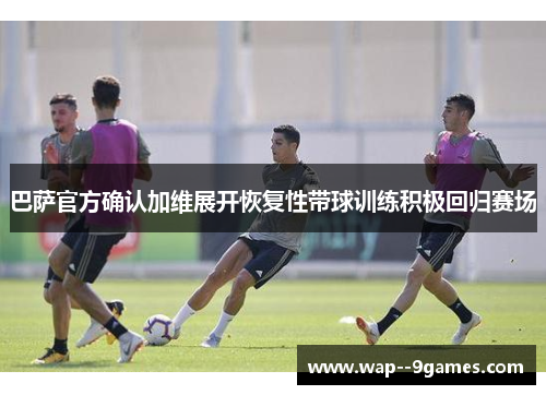 巴萨官方确认加维展开恢复性带球训练积极回归赛场