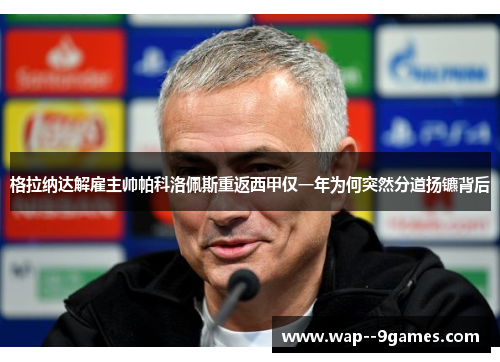 格拉纳达解雇主帅帕科洛佩斯重返西甲仅一年为何突然分道扬镳背后