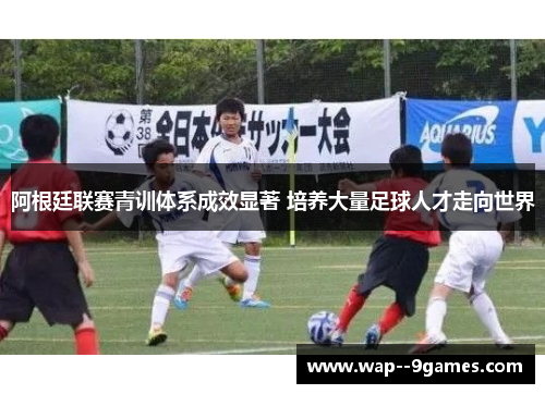 阿根廷联赛青训体系成效显著 培养大量足球人才走向世界