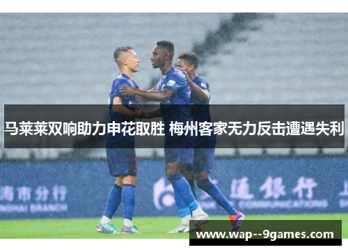 马莱莱双响助力申花取胜 梅州客家无力反击遭遇失利 马莱莱双响助力申花取胜 梅州客家无力反击遭遇失利