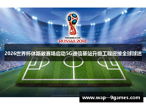 2026世界杯休斯敦赛场启动5G通信基站升级工程迎接全球球迷 2026世界杯休斯敦赛场启动5G通信基站升级工程迎接全球球迷