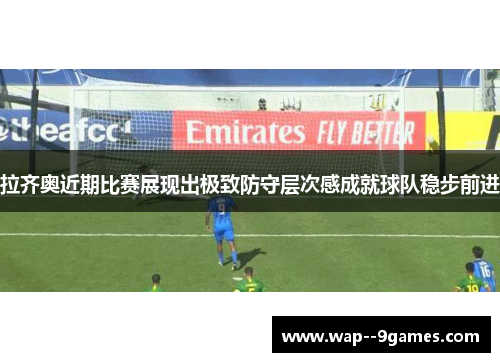 拉齐奥近期比赛展现出极致防守层次感成就球队稳步前进 拉齐奥近期比赛展现出极致防守层次感成就球队稳步前进