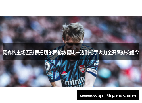 阿森纳主场五球横扫切尔西伦敦德比一边倒枪手火力全开震撼英超今 阿森纳主场五球横扫切尔西伦敦德比一边倒枪手火力全开震撼英超今
