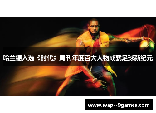 哈兰德入选《时代》周刊年度百大人物成就足球新纪元